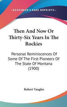 Then and Now; Or Thirty-Six Years in the Rockies: Personal Reminiscences of Some of the First Pioneers of the State of Montana Indians and Indian Wars the Past and Present of the Rocky Mountain Country 1864-1900 (Classic Reprint)
