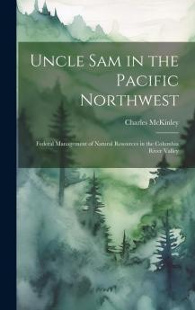 Uncle Sam in the Pacific Northwest: Federal Management of Natural Resources in the Columbia River Valley (Classic Reprint)