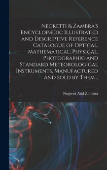 Negretti Zambra''s EncyclopÃ¦dic: Illustrated and Descriptive Reference Catalogue of Optical Mathematical Physical Photographic and Standard Meteorological Instruments Manufactured and Sold by Them (Classic Reprint)