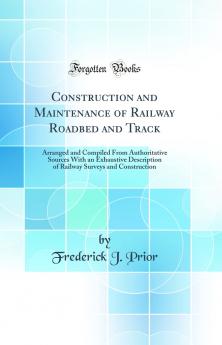 Construction and Maintenance of Railway Roadbed and Track: Arranged and Compiled From Authoritative Sources With an Exhaustive Description of Railway Surveys and Construction (Classic Reprint)