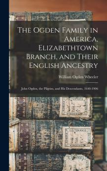 Ogden Family in America Elizabethtown Branch and Their English Ancestry: John Ogden the Pilgrim and His Descendants 1640-1906; Their History Biography and Genealogy (Classic Reprint)