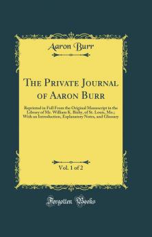 Private Journal of Aaron Burr Vol. 1 of 2: Reprinted in Full From the Original Manuscript in the Library of Mr. William K. Bixby of St. Louis Mo.; With an Introduction Explanatory Notes and Glossary (Classic Reprint)