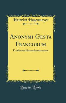 Anonymi Gesta Francorum: Et Aliorum Hierosolymitanorium (Classic Reprint)