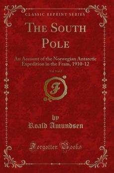 South Pole Vol. 1 of 2: An Account of the Norwegian Antarctic Expedition in the Fram 1910-12 (Classic Reprint)