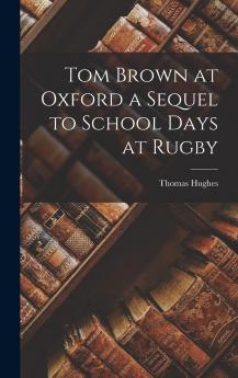 Tom Brown at Oxford: A Sequel to School Days at Rugby (Classic Reprint)