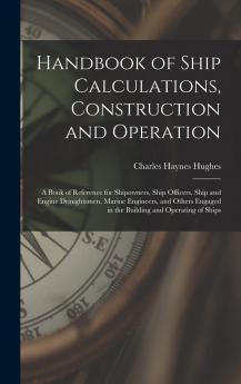 Handbook of Ship Calculations Construction and Operation a Book of Reference for Shipowners Shi'p Officers Ship and Engine Draughtsmen: Marine Engineers and Others Engaged in the Building and Operating of Ships (Classic Reprint)