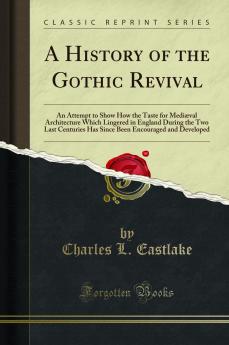 History of the Gothic Revival: An Attempt to Show How the Taste for MediÃ¦val Architecture Which Lingered in England During the Two Last Centuries Has Since Been Encouraged and Developed (Classic Reprint)