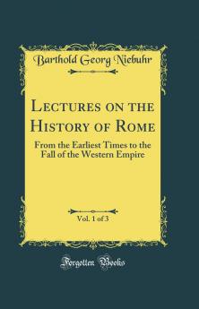 Lectures on the History of Rome Vol. 1 of 3: From the Earliest Times to the Fall of the Western Empire (Classic Reprint)