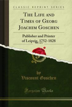 Life and Times of Georg Joachim Goschen Vol. 1 of 2: Publisher and Printer of Leipzig 1752-1828 (Classic Reprint)