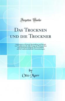 Das Trocknen und die Trockner: Anleitungen zu Entwurf Beschaffung und Betrieb von Trocknereien fÃ¼r Alle Zweige der Mechanischen und Chemischen Industrie fÃ¼r Gewerbliche und fÃ¼r Landwirtschaftliche Unternehmungen (Classic Reprint)