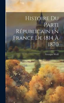 Histoire du Parti RÃ©publicain en France: De 1814 A 1870 (Classic Reprint)