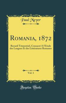 Romania 1872 Vol. 1: Recueil Trimestriel ConsacrÃ© A l'Ã‰tude des Langues Et des LittÃ©ratures Romanes (Classic Reprint)