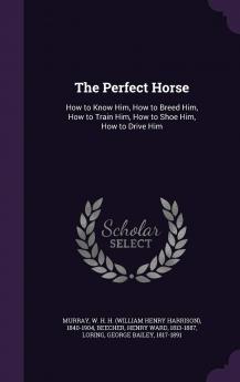 Perfect Horse: How to Know Him How to Breed Him How to Train Him How to Shoe Him How to Drive Him (Classic Reprint)