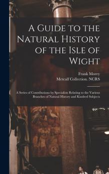 Guide to the Natural History of the Isle of Wight: A Series of Contributions by Specialists Relating to the Various Branches of Natural History and Kindred Subjects (Classic Reprint)