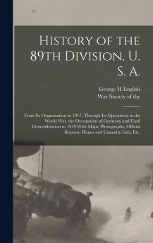 History of the 89th Division U. S. A: From Its Organization in 1917 Through Its Operations in the World War the Occupation of Germany and Until Demobilization in 1919 With Maps Photographs Official Reports Honor and Casuality Lists Etc