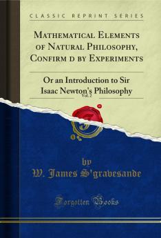 Mathematical Elements of Natural Philosophy Confirmâ€™d by Experiments Vol. 2: Or an Introduction to Sir Isaac Newton's Philosophy (Classic Reprint)