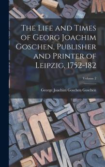Life and Times of Georg Joachim Goschen Vol. 2 of 2: Publisher and Printer of Leipzig 1752 1828 (Classic Reprint)