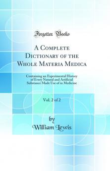 Complete Dictionary of the Whole Materia Medica Vol. 2 of 2: Containing an Experimental History of Every Natural and Artificial Substance Made Use of in Medicine (Classic Reprint)