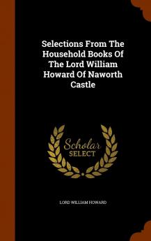 Selections From the Household Books of the Lord William Howard of Naworth Castle Vol. 68: With an Appendix Containing Some of His Papers and Letters and Other Documents Illustrative of His Life and Times (Classic Reprint)