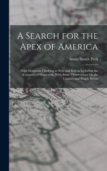 Search for the Apex of America High Mountain Climbing in Peru and Bolivia Including the Conquest of Huascaran: With Some Observations on the Country and People Below (Classic Reprint)