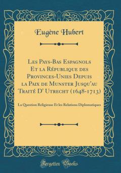 Les Pays-Bas Espagnols Et la RÃ©publique des Provinces-Unies Depuis la Paix de Munster Jusqu'au TraitÃ© D' Utrecht (1648-1713): La Question Religieuse Et les Relations Diplomatiques (Classic Reprint)