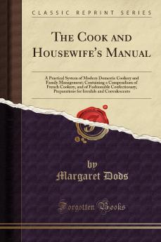 Cook and Housewife''s Manual: A Practical System of Modern Domestic Cookery and Family Management; Containing a Compendium of French Cookery and of Fashionable Confectionary Preparations for Invalids and Convalescents (Classic Reprint)