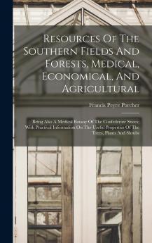 Resources of the Southern Fields and Forests Medical Economical and Agricultural: Being Also a Medical Botany of the Confederate States; With Practical Information of the Useful Properties of the Trees Plants and Shrubs (Classic Reprint)