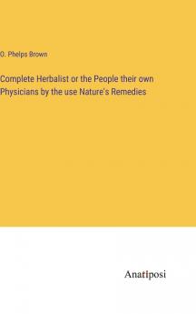 Complete Herbalist or the People Their Own Physicians by the Use of Nature''s Remedies: Showing the Great Curative Properties of All Herbs Gums Balsams Barks Flowers and Roots; How They Should Be Prepared; When and Under What Influences Selec