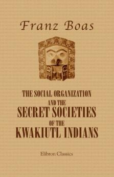 Social Organization and the Secret Societies of the Kwakiutl Indians (Classic Reprint)
