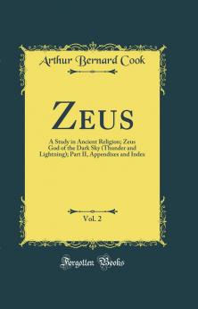 Zeus Vol. 2: A Study in Ancient Religion; Zeus God of the Dark Sky (Thunder and Lightning); Part II Appendixes and Index (Classic Reprint)