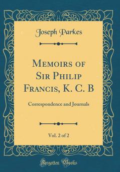 Memoirs of Sir Philip Francis K. C. B Vol. 2 of 2: With Correspondence and Journals (Classic Reprint)