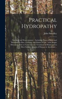 Practical Hydropathy (Not the Cold-Water System): Including Plans of Baths and Remarks on Diet Clothing and Habits of Life (Classic Reprint)