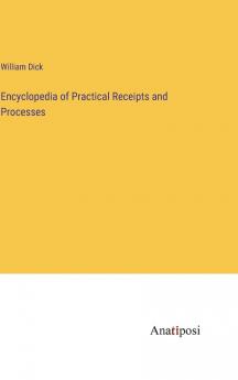 Encyclopedia of Practical Receipts and Processes: Containing Over 6400 Receipts; Embracing Thorough Information in Plain Language Applicable to Almost Every Possible Industrial and Domestic Requirement (Classic Reprint)