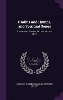 Psalms and Hymns and Spiritual Songs: A Manual of Worship for the Church of Christ (Classic Reprint)