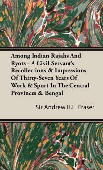 Among Indian Rajahs and Ryots: A Civil Servant's Recollections and Impressions of Thirty-Seven Years of Work and Sport in the Central Provinces and Bengal (Classic Reprint)