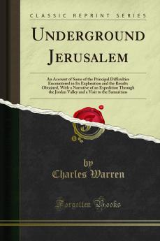 Underground Jerusalem: An Account of Some of the Principal Difficulties Encountered in Its Exploration and the Results Obtained With a Narrative of an Expedition Through the Jordan Valley and a Visit to the Samaritans (Classic Reprint)