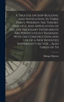 Treatise on Ship-Building and Navigation: In Three Parts; Wherein the Theory Practice and Application of All the Necessary Instruments Are Perspicuously Handled (Classic Reprint)