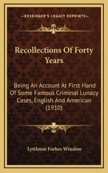 Recollections of Forty Years: Being an Account at First Hand of Some Famous Criminal Lunacy Cases English and American Together With Facsimile Letters Notes and Other Data Concerning Them (Classic Reprint)