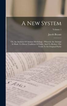 New System or an Analysis of Ancient Mythology Vol. 1: Wherein an Attempt Is Made to Divest Tradition of Fable; And to Reduce the Truth to Its Original Purity (Classic Reprint)