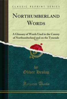 Northumberland Words Vol. 2: A Glossary of Words Used in the County of Northumberland and on the Tyneside (Classic Reprint)