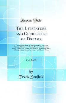 Literature and Curiosities of Dreams Vol. 1 of 2: A Commonplace Book of Speculations Concerning the Mystery of Dreams and Visions Records of Curious and Well-Authenticated Dreams and Notes on the Various Modes of Interpretation Adopted in Ancient a