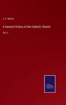 General History of the Catholic Church Vol. 3: From the Commencement of the Christian Era Until the Present Time (Classic Reprint)