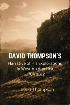 David Thompsonâ€™s Narrative of His Explorations in Western America: 1784-1812 (Classic Reprint)