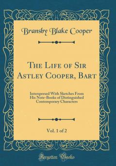 Life of Sir Astley Cooper Bart Vol. 1 of 2: Interspersed With Sketches From His Note-Books of Distinguished Contemporary Characters (Classic Reprint)