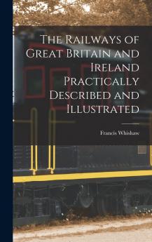 Railways of Great Britain and Ireland: Practically Described and Illustrated (Classic Reprint)