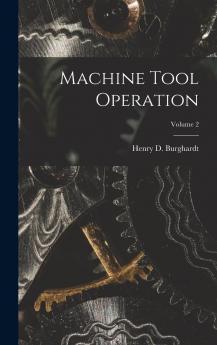 Machine Tool Operation Vol. 2: Drilling Machine Shaper and Planer Milling and Grinding Machines Spur Gears and Bevel Gears (Classic Reprint)