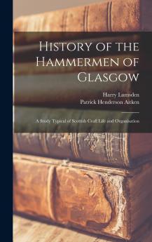 History of the Hammermen of Glasgow: A Study Typical of Scottish Craft Life and Organisation (Classic Reprint)