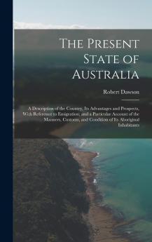 Present State of Australia: A Description of the Country Its Advantages and Prospects With Reference to Emigration; And a Particular Account of the Manners Customs and Condition of Its Aboriginal Inhabitants (Classic Reprint)