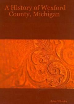 History of Wexford County Michigan: Embracing a Concise Review of Its Early Settlement Industrial Development and Present Conditions (Classic Reprint)