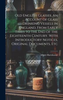 Old English Glasses: An Account of Glass Drinking Vessels in England From Early Times to the End of the Eighteenth Century; With Introductory Notices Original Documents Etc (Classic Reprint)